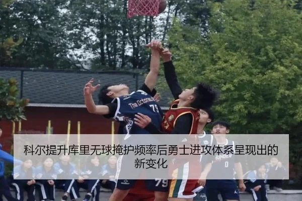 科尔提升库里无球掩护频率后勇士进攻体系呈现出的新变化