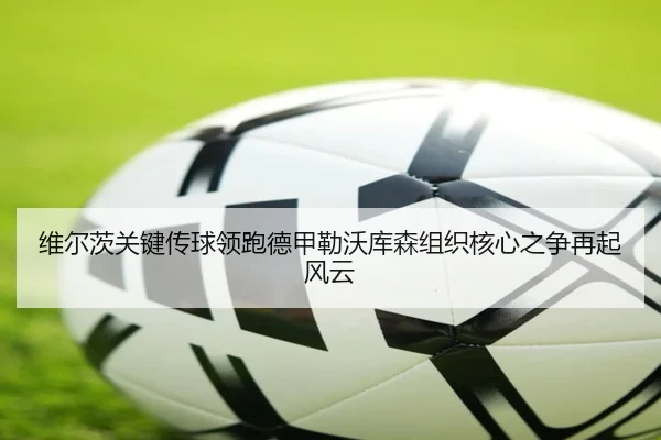 维尔茨关键传球领跑德甲勒沃库森组织核心之争再起风云