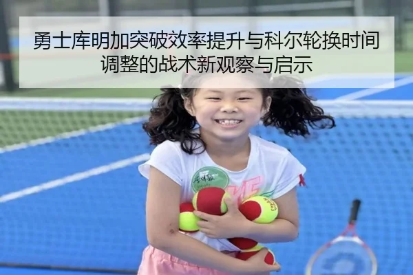 勇士库明加突破效率提升与科尔轮换时间调整的战术新观察与启示