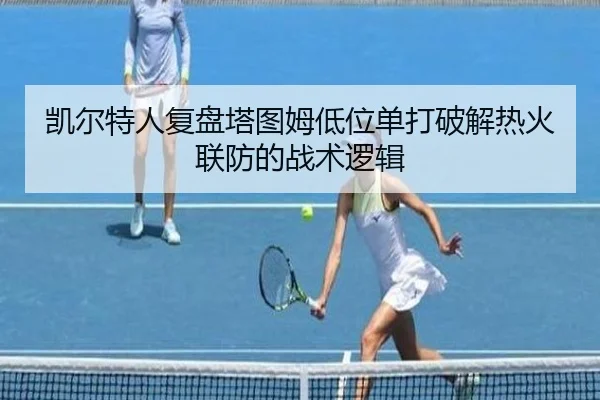 凯尔特人复盘塔图姆低位单打破解热火联防的战术逻辑