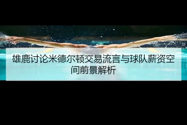 雄鹿讨论米德尔顿交易流言与球队薪资空间前景解析
