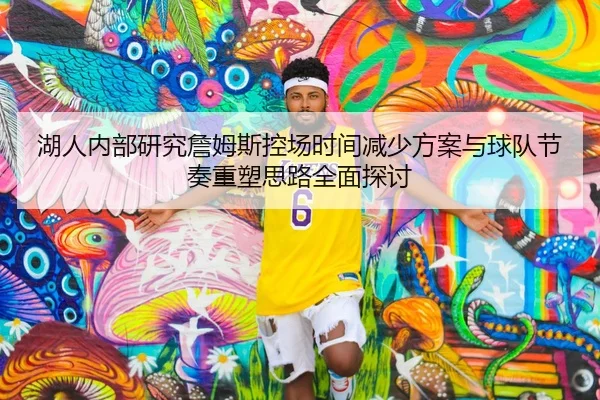 湖人内部研究詹姆斯控场时间减少方案与球队节奏重塑思路全面探讨