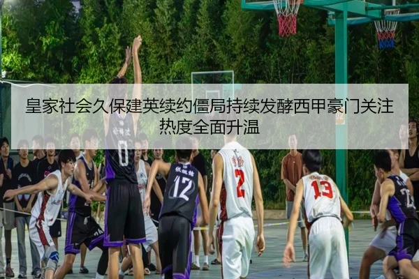 皇家社会久保建英续约僵局持续发酵西甲豪门关注热度全面升温