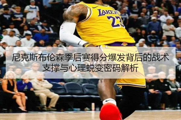 尼克斯布伦森季后赛得分爆发背后的战术支撑与心理蜕变密码解析