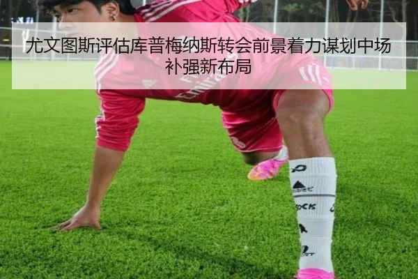 尤文图斯评估库普梅纳斯转会前景着力谋划中场补强新布局