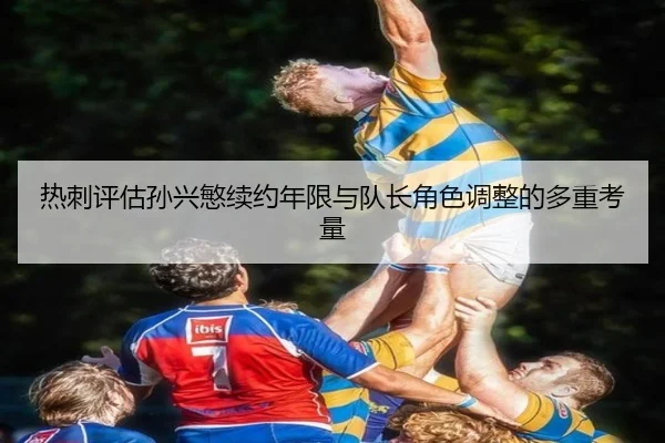 热刺评估孙兴慜续约年限与队长角色调整的多重考量