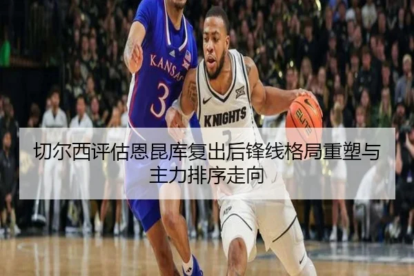 切尔西评估恩昆库复出后锋线格局重塑与主力排序走向