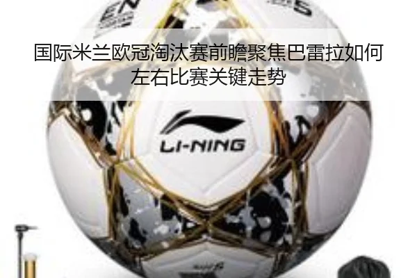国际米兰欧冠淘汰赛前瞻聚焦巴雷拉如何左右比赛关键走势