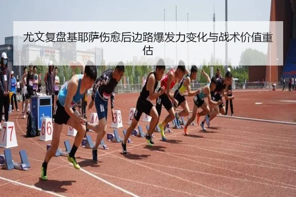 尤文复盘基耶萨伤愈后边路爆发力变化与战术价值重估