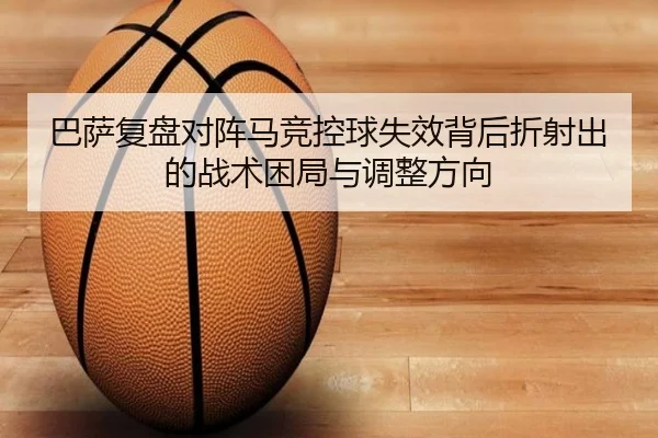 巴萨复盘对阵马竞控球失效背后折射出的战术困局与调整方向