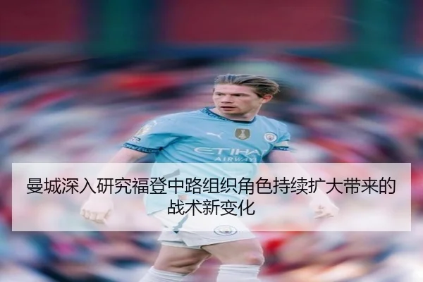 曼城深入研究福登中路组织角色持续扩大带来的战术新变化