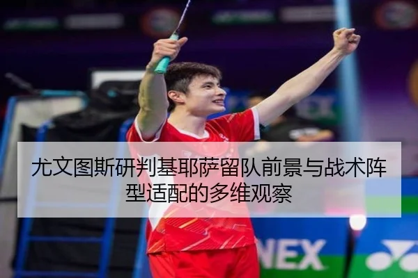 尤文图斯研判基耶萨留队前景与战术阵型适配的多维观察