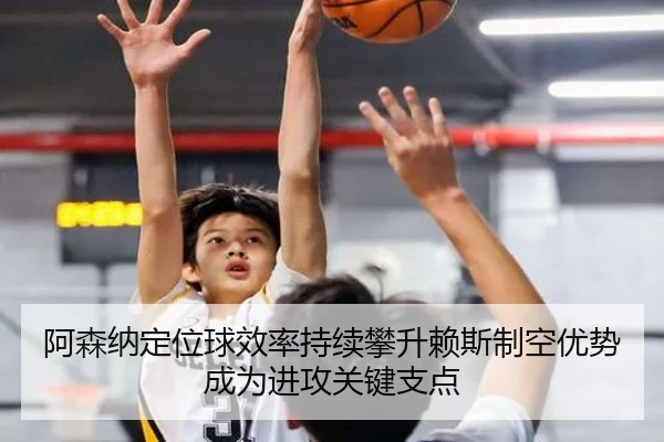 阿森纳定位球效率持续攀升赖斯制空优势成为进攻关键支点