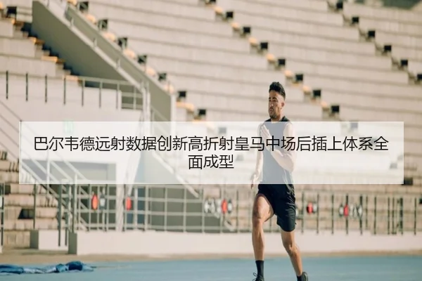 巴尔韦德远射数据创新高折射皇马中场后插上体系全面成型