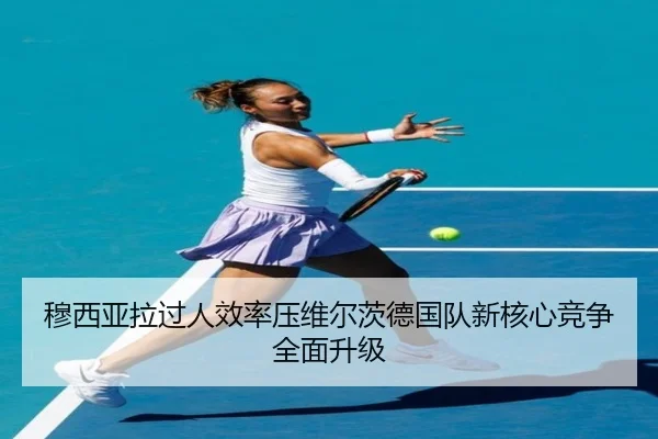 穆西亚拉过人效率压维尔茨德国队新核心竞争全面升级