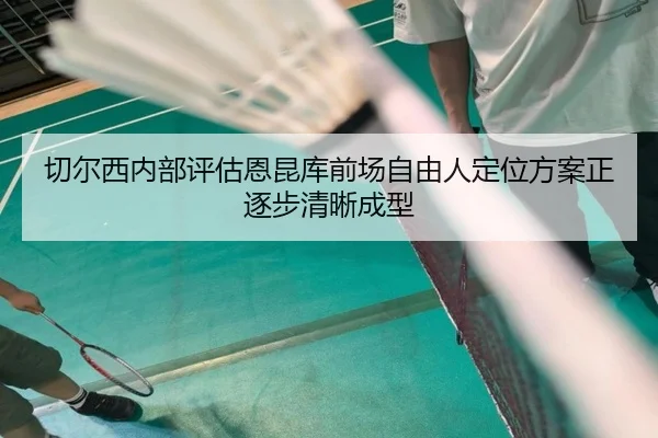 切尔西内部评估恩昆库前场自由人定位方案正逐步清晰成型