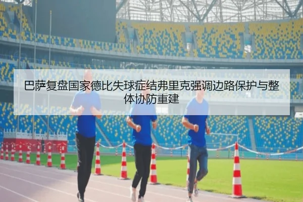 巴萨复盘国家德比失球症结弗里克强调边路保护与整体协防重建