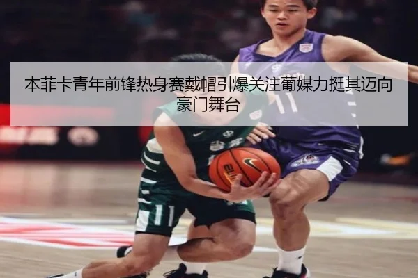 本菲卡青年前锋热身赛戴帽引爆关注葡媒力挺其迈向豪门舞台