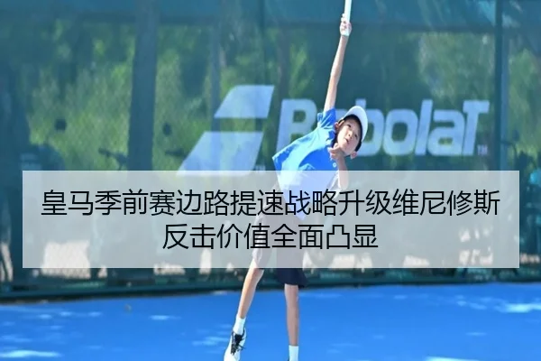 皇马季前赛边路提速战略升级维尼修斯反击价值全面凸显